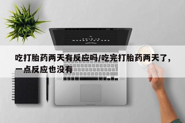 打胎药微信联系方式，吃打胎药两天有反应吗/吃完打胎药两天了,一点反应也没有