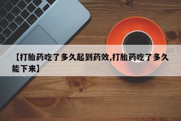打胎药微信联系方式，【打胎药吃了多久起到药效,打胎药吃了多久能下来】