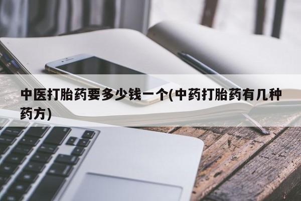 打胎药微信联系方式，中医打胎药要多少钱一个(中药打胎药有几种药方)