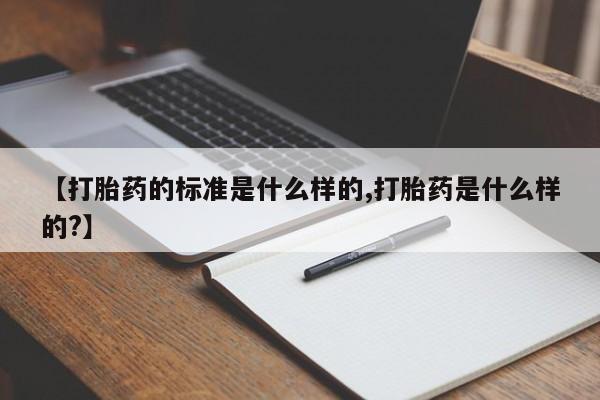 打胎药微信联系方式，【打胎药的标准是什么样的,打胎药是什么样的?】