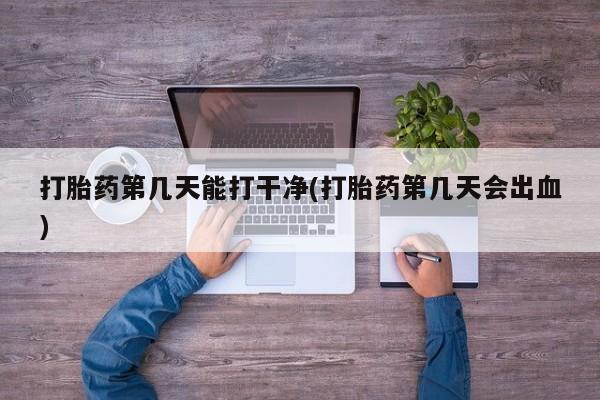打胎药微信联系方式，打胎药第几天能打干净(打胎药第几天会出血)