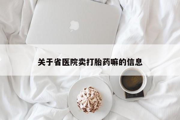 打胎药微信联系方式，关于省医院卖打胎药嘛的信息