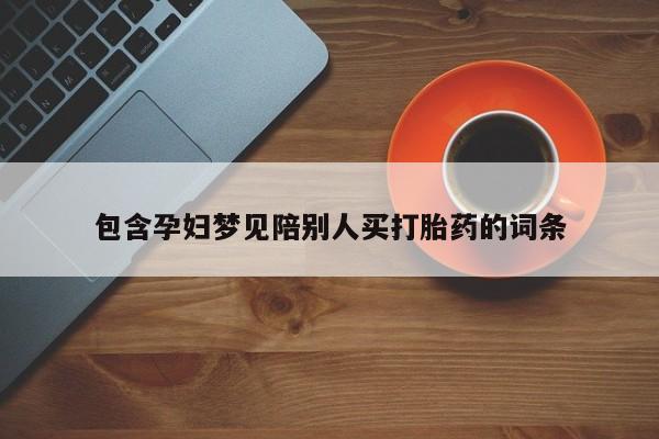 打胎药微信联系方式，包含孕妇梦见陪别人买打胎药的词条