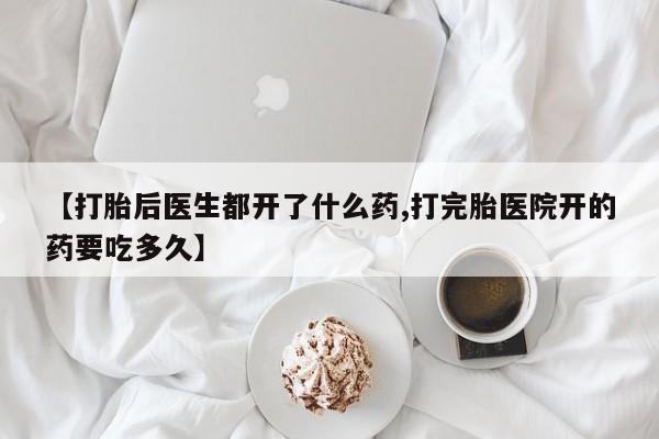 打胎药微信联系方式，【打胎后医生都开了什么药,打完胎医院开的药要吃多久】
