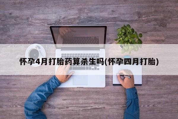 打胎药微信联系方式，怀孕4月打胎药算杀生吗(怀孕四月打胎)