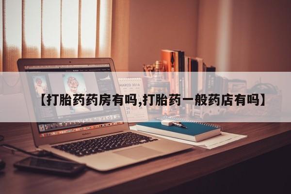 打胎药微信联系方式，【打胎药药房有吗,打胎药一般药店有吗】