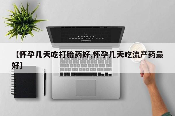 打胎药微信联系方式，【怀孕几天吃打胎药好,怀孕几天吃流产药最好】