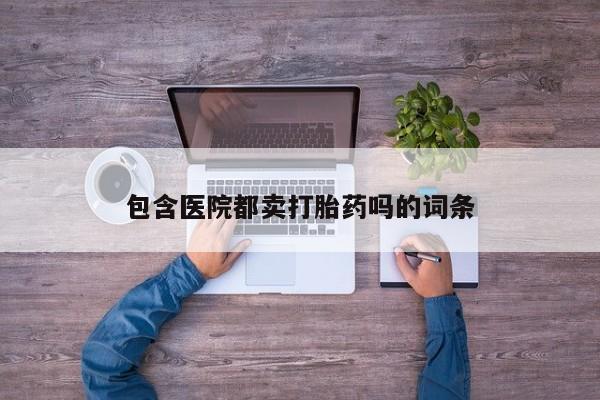 打胎药微信联系方式，包含医院都卖打胎药吗的词条