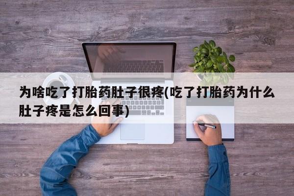 打胎药微信联系方式，为啥吃了打胎药肚子很疼(吃了打胎药为什么肚子疼是怎么回事)