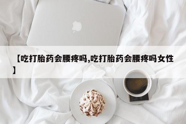 打胎药微信联系方式，【吃打胎药会腰疼吗,吃打胎药会腰疼吗女性】