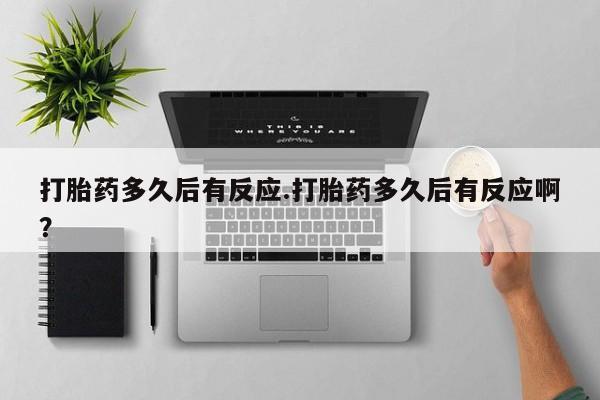打胎药微信联系方式，打胎药多久后有反应.打胎药多久后有反应啊？
