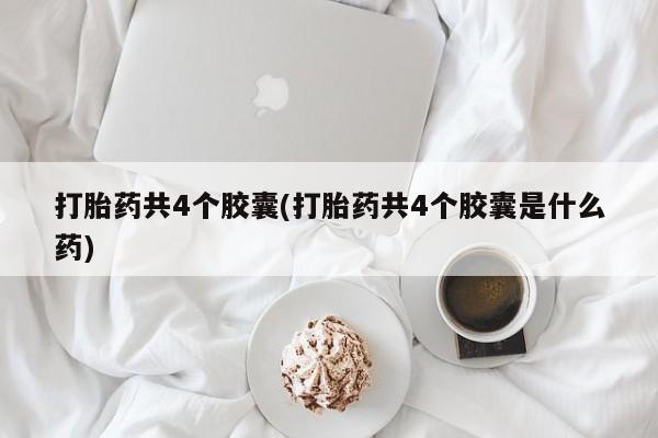 打胎药微信联系方式，打胎药共4个胶囊(打胎药共4个胶囊是什么药)