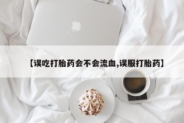 打胎药微信联系方式，【误吃打胎药会不会流血,误服打胎药】