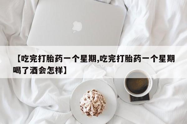打胎药微信联系方式，【吃完打胎药一个星期,吃完打胎药一个星期喝了酒会怎样】