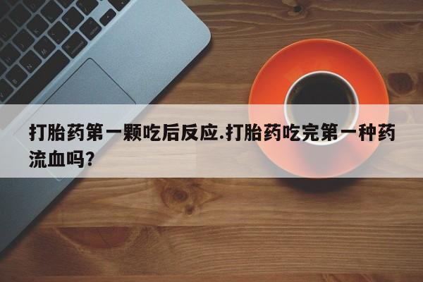 打胎药微信联系方式，打胎药第一颗吃后反应.打胎药吃完第一种药流血吗？