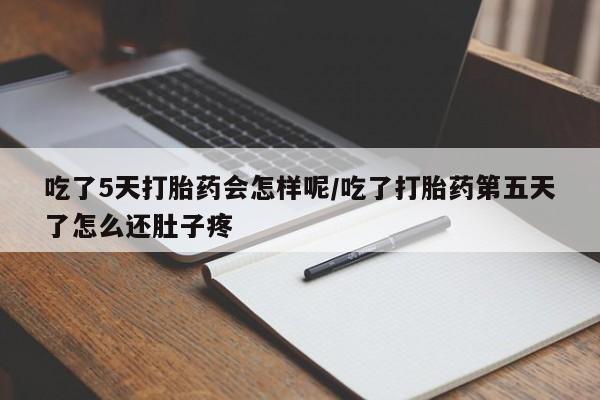 打胎药微信联系方式，吃了5天打胎药会怎样呢/吃了打胎药第五天了怎么还肚子疼