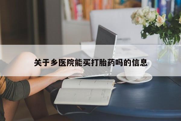 打胎药微信联系方式，关于乡医院能买打胎药吗的信息