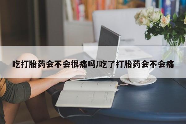 打胎药微信联系方式，吃打胎药会不会很痛吗/吃了打胎药会不会痛