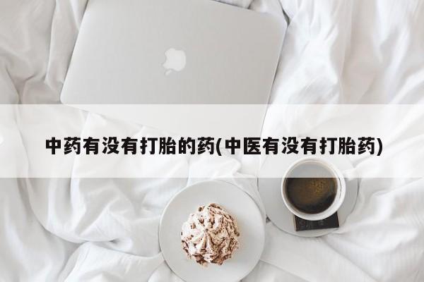 打胎药微信联系方式，中药有没有打胎的药(中医有没有打胎药)