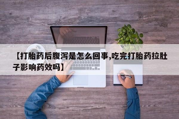 打胎药微信联系方式，【打胎药后腹泻是怎么回事,吃完打胎药拉肚子影响药效吗】