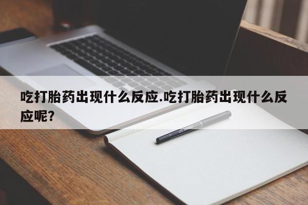 打胎药微信联系方式，吃打胎药出现什么反应.吃打胎药出现什么反应呢？