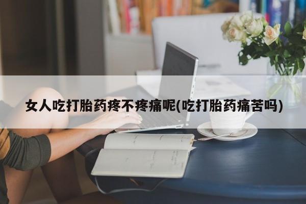 打胎药微信联系方式，女人吃打胎药疼不疼痛呢(吃打胎药痛苦吗)