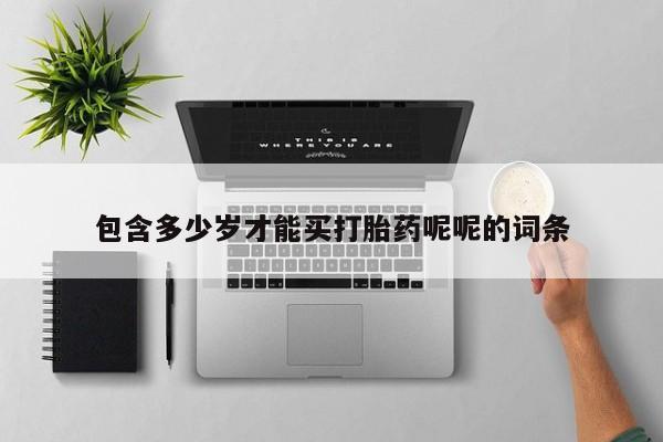 打胎药微信联系方式，包含多少岁才能买打胎药呢呢的词条