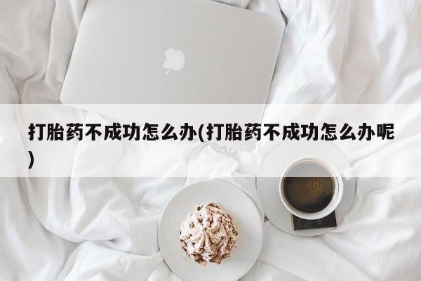 打胎药微信联系方式，打胎药不成功怎么办(打胎药不成功怎么办呢)