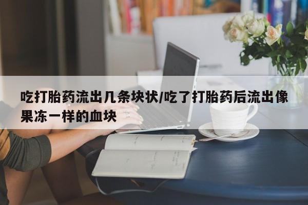 打胎药微信联系方式，吃打胎药流出几条块状/吃了打胎药后流出像果冻一样的血块