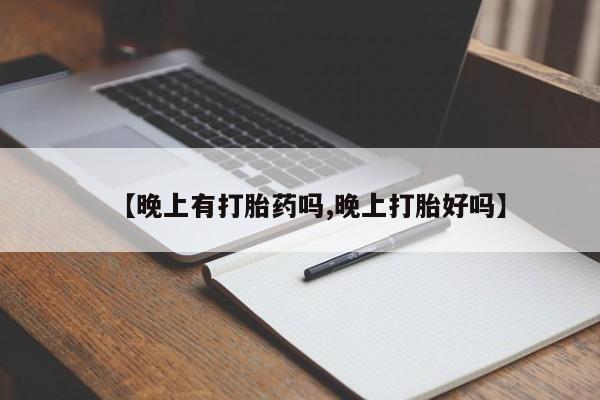 打胎药微信联系方式，【晚上有打胎药吗,晚上打胎好吗】