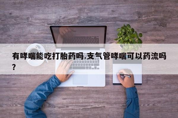 打胎药微信联系方式，有哮喘能吃打胎药吗.支气管哮喘可以药流吗？