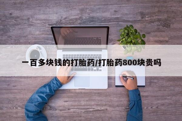 打胎药微信联系方式，一百多块钱的打胎药/打胎药800块贵吗