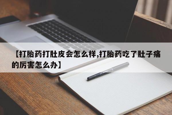 打胎药微信联系方式，【打胎药打肚皮会怎么样,打胎药吃了肚子痛的厉害怎么办】