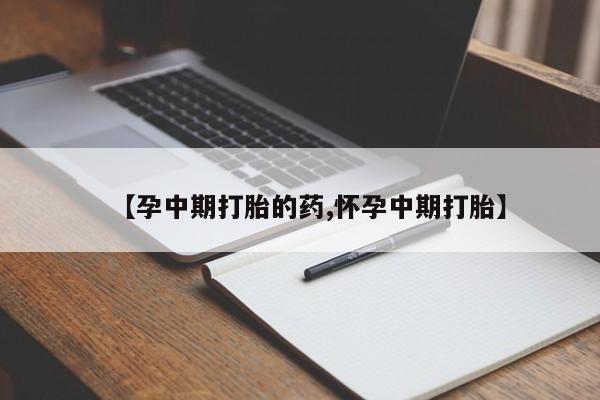 打胎药微信联系方式,【孕中期打胎的药,怀孕中期打胎】