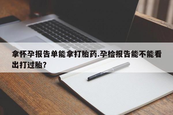 打胎药微信联系方式，拿怀孕报告单能拿打胎药.孕检报告能不能看出打过胎？